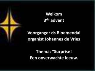 Welkom
3de advent
Voorganger ds Bloemendal
organist Johannes de Vries
Thema: “Surprise!
Een onverwachte leeuw.
 
