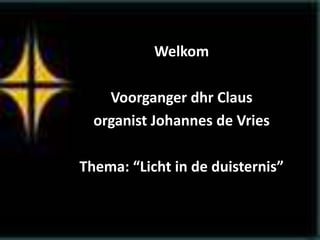 Welkom
Voorganger dhr Claus
organist Johannes de Vries
Thema: “Licht in de duisternis”
 