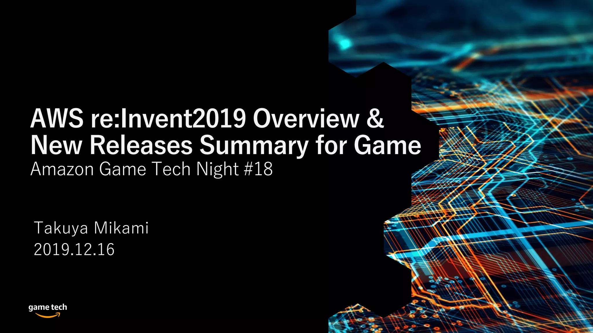 AWS re:Invent2019 Overview &
New Releases Summary for Game
Amazon Game Tech Night #18
Takuya Mikami
2019.12.16
 