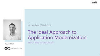 The Ideal Approach to
Application Modernization
Which way to the cloud?
Hi, I am Sam, CTO of Codit
1
Azure MVP
SamVanhoutte
 