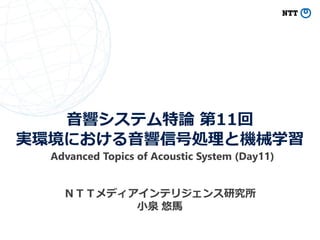 音響システム特論 第11回
実環境における音響信号処理と機械学習
ＮＴＴメディアインテリジェンス研究所
小泉 悠馬
Advanced Topics of Acoustic System (Day11)
 