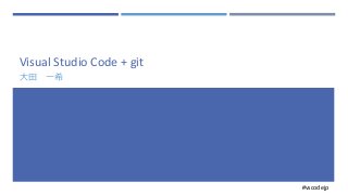 #vscodejp
Visual Studio Code + git
大田 一希
 
