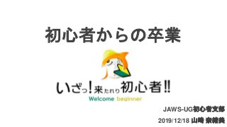 初心者からの卒業
JAWS-UG初心者支部
2019/12/18 山﨑 奈緒美
 