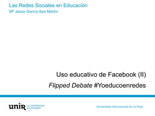 Las Redes Sociales en Educación
Uso educativo de Facebook (II)
Flipped Debate #Yoeducoenredes
Mª Jesús García San Martín
Universidad Internacional de La Rioja
 