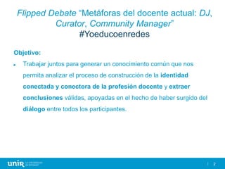 2
Flipped Debate “Metáforas del docente actual: DJ,
Curator, Community Manager”
#Yoeducoenredes
Objetivo:
► Trabajar junto...