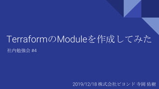 TerraformのModuleを作成してみた
社内勉強会 #4
2019/12/18 株式会社ビヨンド 寺岡 佑樹
 