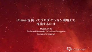 Chainerを使ってプロダクション環境上で
推論するには
ML@Loft #9
Preferred Networks / Chainer Evangelist
Keisuke Umezawa
 