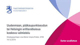 Uudenmaan, pääkaupunkiseudun
tai Helsingin erillisratkaisua
koskeva valmistelu
Strategiajohtaja Liisa-Maria Voipio-Pulkki, STM
19.12.2019
 
