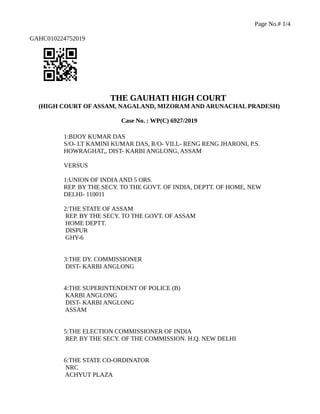 Page No.# 1/4
GAHC010224752019
THE GAUHATI HIGH COURT
(HIGH COURT OF ASSAM, NAGALAND, MIZORAM AND ARUNACHAL PRADESH)
Case No. : WP(C) 6927/2019
1:BIJOY KUMAR DAS
S/O- LT KAMINI KUMAR DAS, R/O- VILL- RENG RENG JHARONI, P.S.
HOWRAGHAT,, DIST- KARBI ANGLONG, ASSAM
VERSUS
1:UNION OF INDIAAND 5 ORS.
REP. BY THE SECY. TO THE GOVT. OF INDIA, DEPTT. OF HOME, NEW
DELHI- 110011
2:THE STATE OF ASSAM
REP. BY THE SECY. TO THE GOVT. OF ASSAM
HOME DEPTT.
DISPUR
GHY-6
3:THE DY. COMMISSIONER
DIST- KARBI ANGLONG
4:THE SUPERINTENDENT OF POLICE (B)
KARBI ANGLONG
DIST- KARBI ANGLONG
ASSAM
5:THE ELECTION COMMISSIONER OF INDIA
REP. BY THE SECY. OF THE COMMISSION. H.Q. NEW DELHI
6:THE STATE CO-ORDINATOR
NRC
ACHYUT PLAZA
 