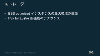 © 2018, Amazon Web Services, Inc. or its Affiliates. All rights reserved.
ストレージ
• EBS optimized インスタンスの最大帯域の増加
• FSx for Lustre 新機能のアナウンス
 