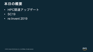© 2018, Amazon Web Services, Inc. or its Affiliates. All rights reserved.
本日の概要
• HPC関連アップデート
• SC19
• re:Invent 2019
 