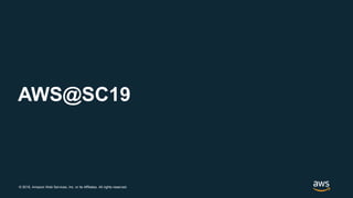 © 2018, Amazon Web Services, Inc. or its Affiliates. All rights reserved.
AWS@SC19
 