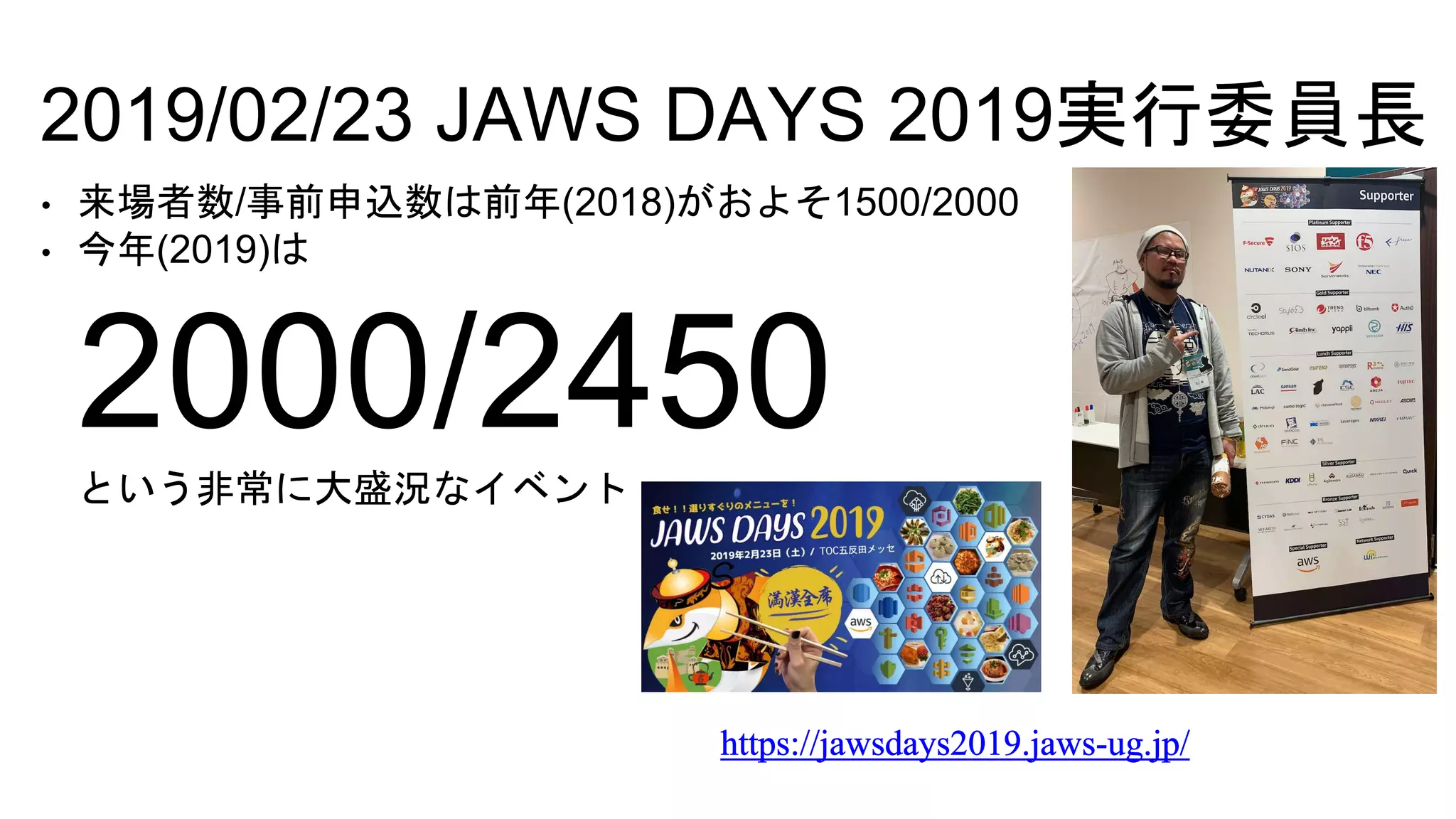 • 来場者数/事前申込数は前年(2018)がおよそ1500/2000
• 今年(2019)は
2000/2450という非常に大盛況なイベント
2019/02/23 JAWS DAYS 2019実行委員長
 