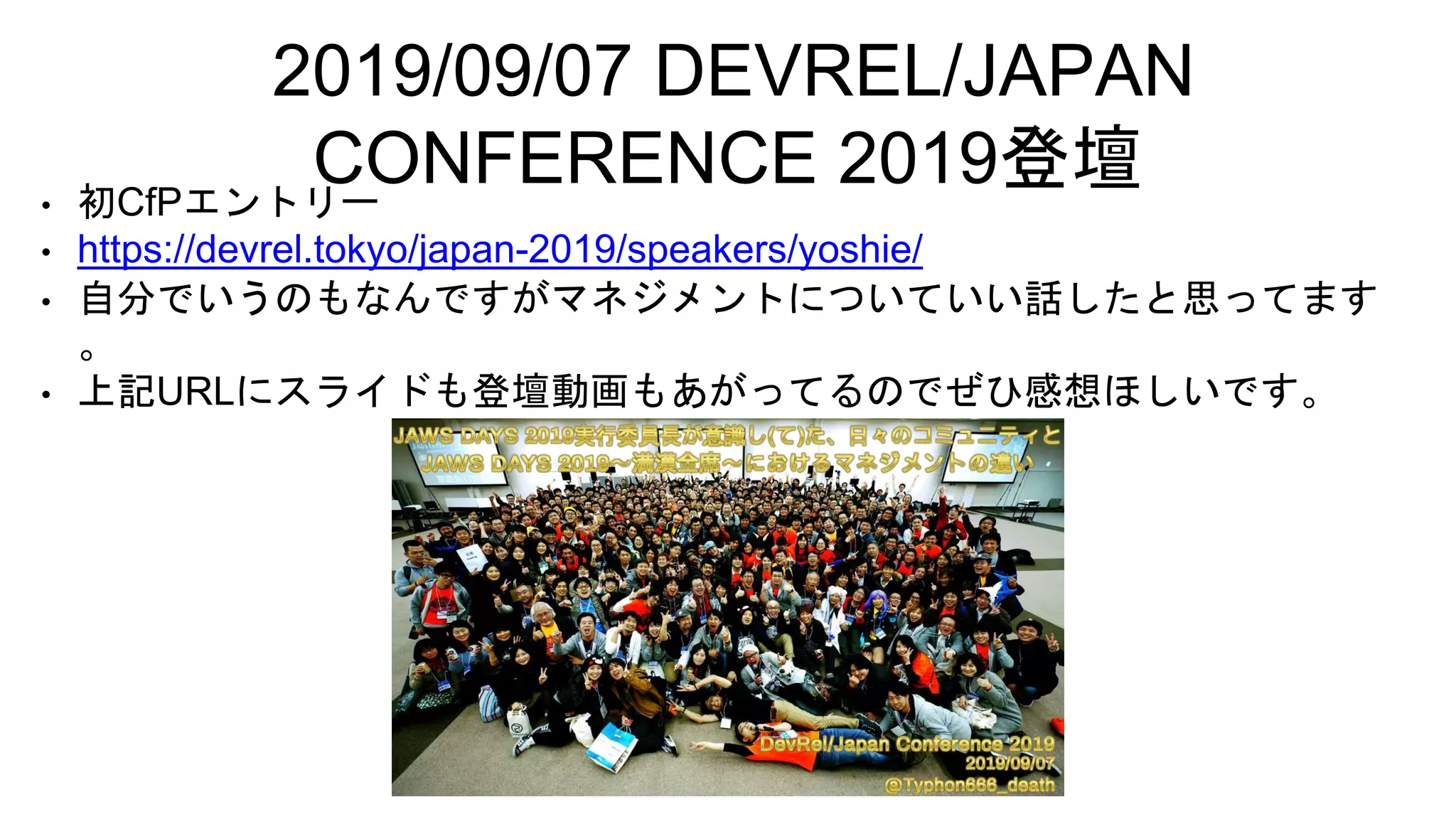 2019/09/07 DEVREL/JAPAN
CONFERENCE 2019登壇• 初CfPエントリー
• https://devrel.tokyo/japan-2019/speakers/yoshie/
• 自分でいうのもなんですがマネジメントについていい話したと思ってます
。
• 上記URLにスライドも登壇動画もあがってるのでぜひ感想ほしいです。
 