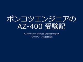 ポンコツエンジニアの
AZ-400 受験記
AZ-400 Azure DevOps Engineer Expert
アプリリリースの自動化編
 