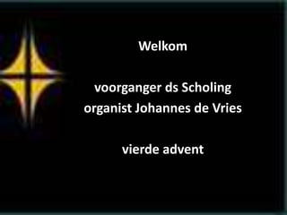 Welkom
voorganger ds Scholing
organist Johannes de Vries
vierde advent
 