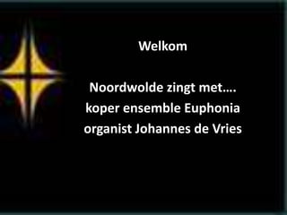 Welkom
Noordwolde zingt met….
koper ensemble Euphonia
organist Johannes de Vries
 
