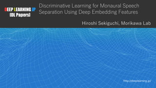 1
DEEP LEARNING JP
[DL Papers]
http://deeplearning.jp/
Discriminative Learning for Monaural Speech
Separation Using Deep Embedding Features
Hiroshi Sekiguchi, Morikawa Lab
 