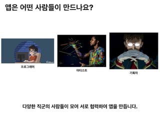 앱은 어떤 사람들이 만드나요?
다양한 직군의 사람들이 모여 서로 협력하여 앱을 만듭니다.
프로그래머
아티스트
기획자
 