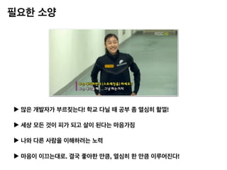 필요한 소양
▶︎ 많은 개발자가 부르짖는다! 학교 다닐 때 공부 좀 열심히 할껄!
▶︎ 세상 모든 것이 피가 되고 살이 된다는 마음가짐
▶︎ 나와 다른 사람을 이해하려는 노력
▶︎ 마음이 이끄는대로. 결국 좋아한 만큼, 열심히 한 만큼 이루어진다!
 