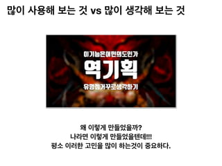 많이 사용해 보는 것 vs 많이 생각해 보는 것
왜 이렇게 만들었을까?
나라면 이렇게 만들었을텐데!!!
평소 이러한 고민을 많이 하는것이 중요하다.
 