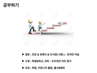 공부하기
▶︎ 입문 : 인강 & 유튜브 & 도서관( 서점 ) - 온라인 자습
▶︎ 수양 : 학원&학교, 과외 - 오프라인 지도 받기
▶︎ 초급 : 취업, 커뮤니티 활동, 출시&배포
 