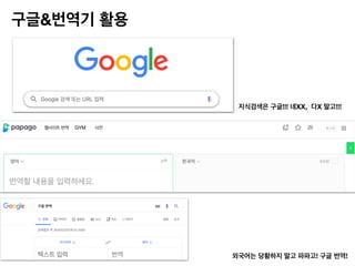 구글&번역기 활용
지식검색은 구글!!! 네XX, 다X 말고!!!
외국어는 당황하지 말고 파파고! 구글 번역!
 