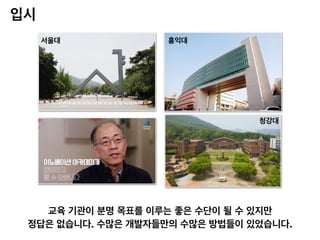 입시
교육 기관이 분명 목표를 이루는 좋은 수단이 될 수 있지만
정답은 없습니다. 수많은 개발자들만의 수많은 방법들이 있었습니다.
서울대 홍익대
청강대
 