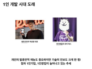 1인 개발 시대 도래
레트리카의 박상원 대표
언더테일의 토비 폭스
개인의 탈휴먼적 재능도 중요하지만 기술의 진보도 크게 한 몫!
점차 1인기업, 1인창업이 늘어나고 있는 추세
 