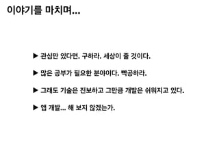 이야기를 마치며...
▶︎ 관심만 있다면. 구하라. 세상이 줄 것이다.
▶︎ 많은 공부가 필요한 분야이다. 빡공하라.
▶︎ 그래도 기술은 진보하고 그만큼 개발은 쉬워지고 있다.
▶︎ 앱 개발... 해 보지 않겠는가.
 