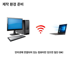 제작 환경 준비
인터넷에 연결되어 있는 컴퓨터만 있으면 일단 OK!
 