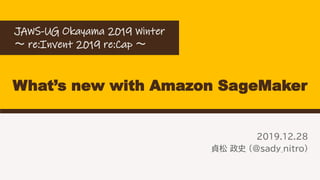 What’s new with Amazon SageMaker
2019.12.28
貞松 政史 (@sady_nitro)
JAWS-UG Okayama 2019 Winter
～ re:Invent 2019 re:Cap ～
 