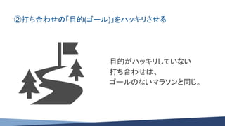 ②打ち合わせの「目的(ゴール)」をハッキリさせる
目的がハッキリしていない
打ち合わせは、
ゴールのないマラソンと同じ。
 
