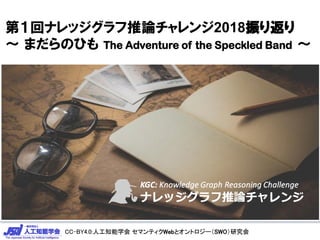 CC-BY4.0:人工知能学会 セマンティクWebとオントロジー（SWO）研究会CC-BY4.0:人工知能学会 セマンティクWebとオントロジー（SWO）研究会
第１回ナレッジグラフ推論チャレンジ2018振り返り
～ まだらのひも The Adventure of the Speckled Band ～
 