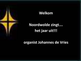 Welkom
Noordwolde zingt….
het jaar uit!!!
organist Johannes de Vries
 