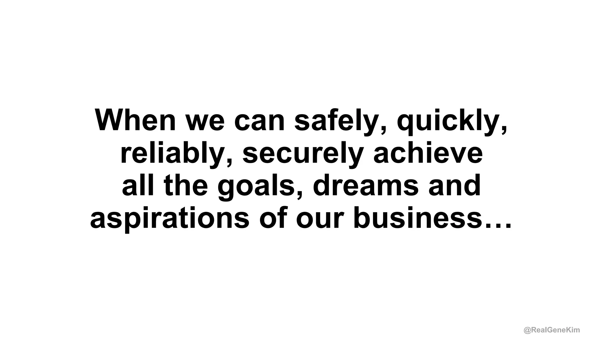 @RealGeneKim
When we can safely, quickly,
reliably, securely achieve
all the goals, dreams and
aspirations of our business…
 