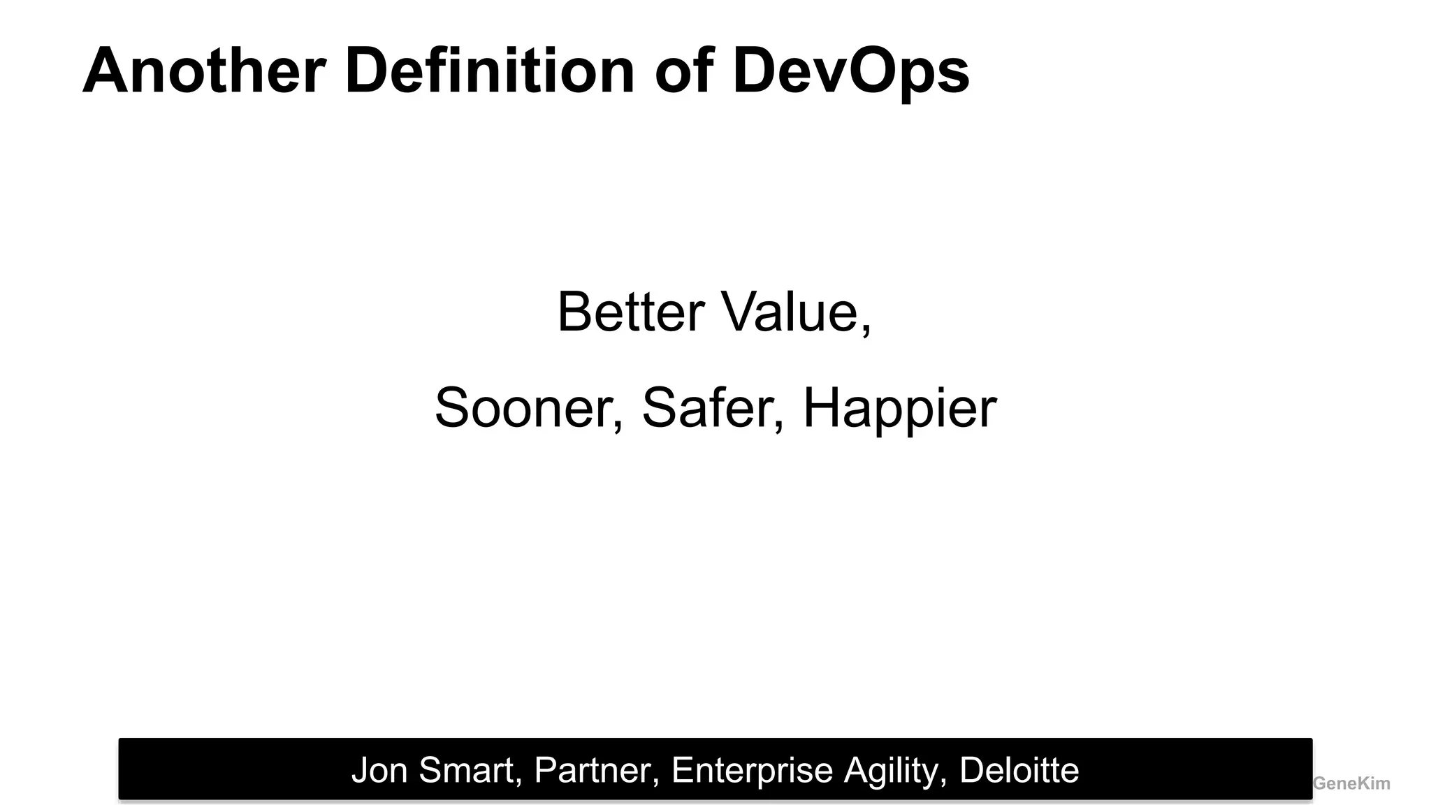 @RealGeneKim
Another Definition of DevOps
Better Value,
Sooner, Safer, Happier
Jon Smart, Partner, Enterprise Agility, Deloitte
 