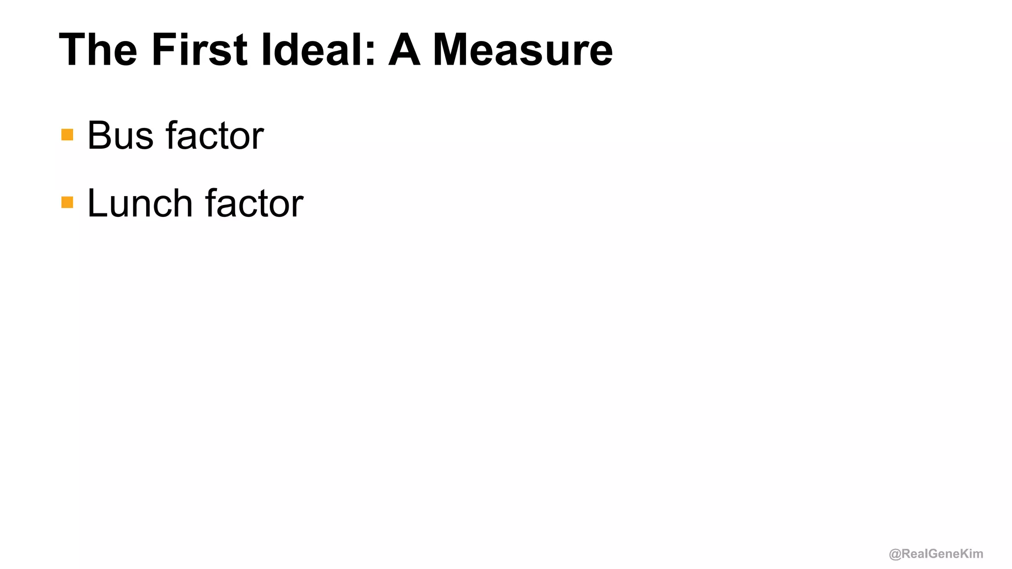 @RealGeneKim
The First Ideal: A Measure
 Bus factor
 Lunch factor
 