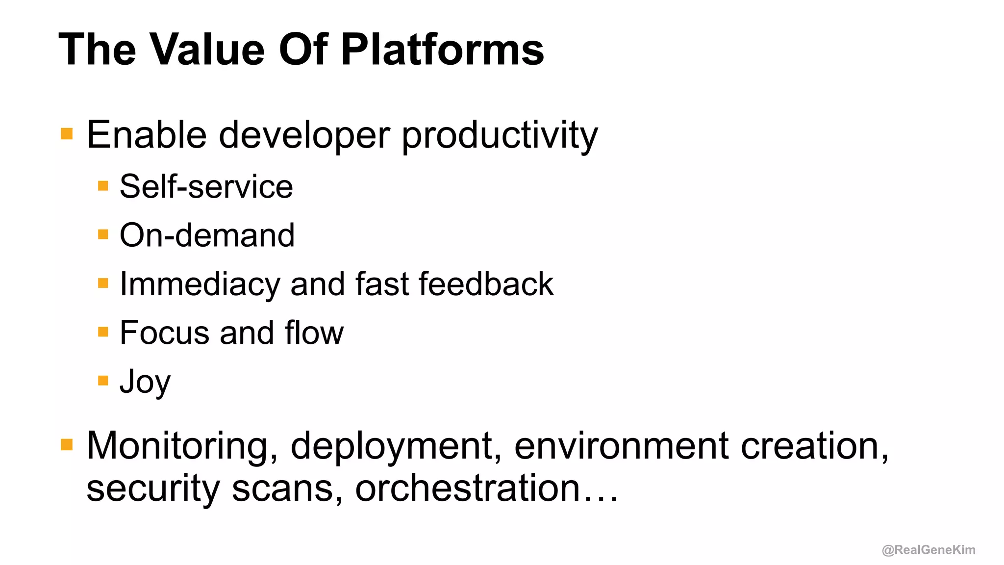 @RealGeneKim
The Value Of Platforms
 Enable developer productivity
 Self-service
 On-demand
 Immediacy and fast feedback
 Focus and flow
 Joy
 Monitoring, deployment, environment creation,
security scans, orchestration…
 