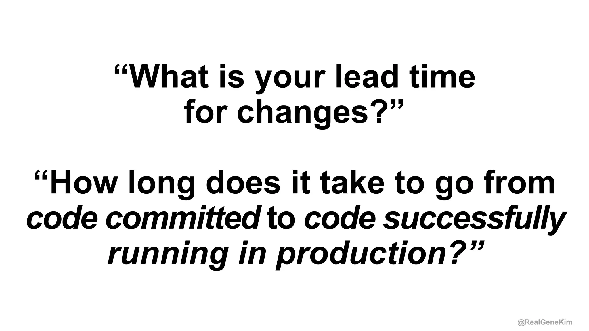 @RealGeneKim
“What is your lead time
for changes?”
“How long does it take to go from
code committed to code successfully
running in production?”
 