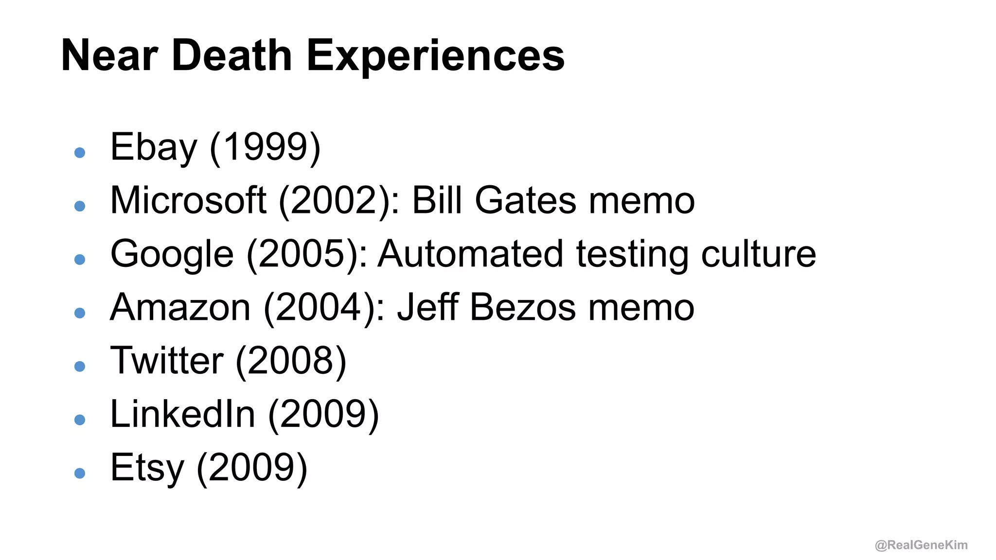 @RealGeneKim
Near Death Experiences
● Ebay (1999)
● Microsoft (2002): Bill Gates memo
● Google (2005): Automated testing culture
● Amazon (2004): Jeff Bezos memo
● Twitter (2008)
● LinkedIn (2009)
● Etsy (2009)
 