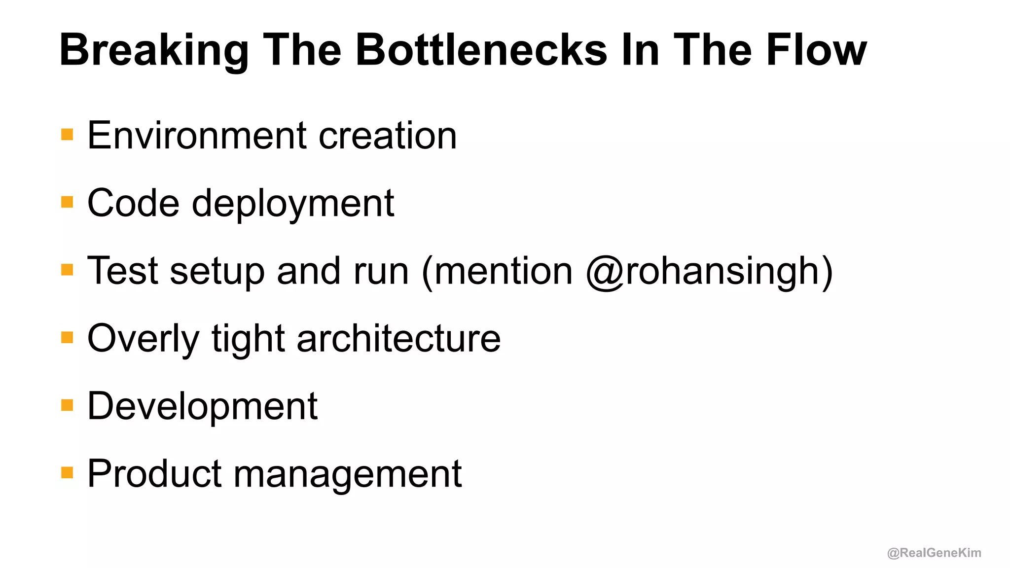 @RealGeneKim
Breaking The Bottlenecks In The Flow
 Environment creation
 Code deployment
 Test setup and run (mention @rohansingh)
 Overly tight architecture
 Development
 Product management
 
