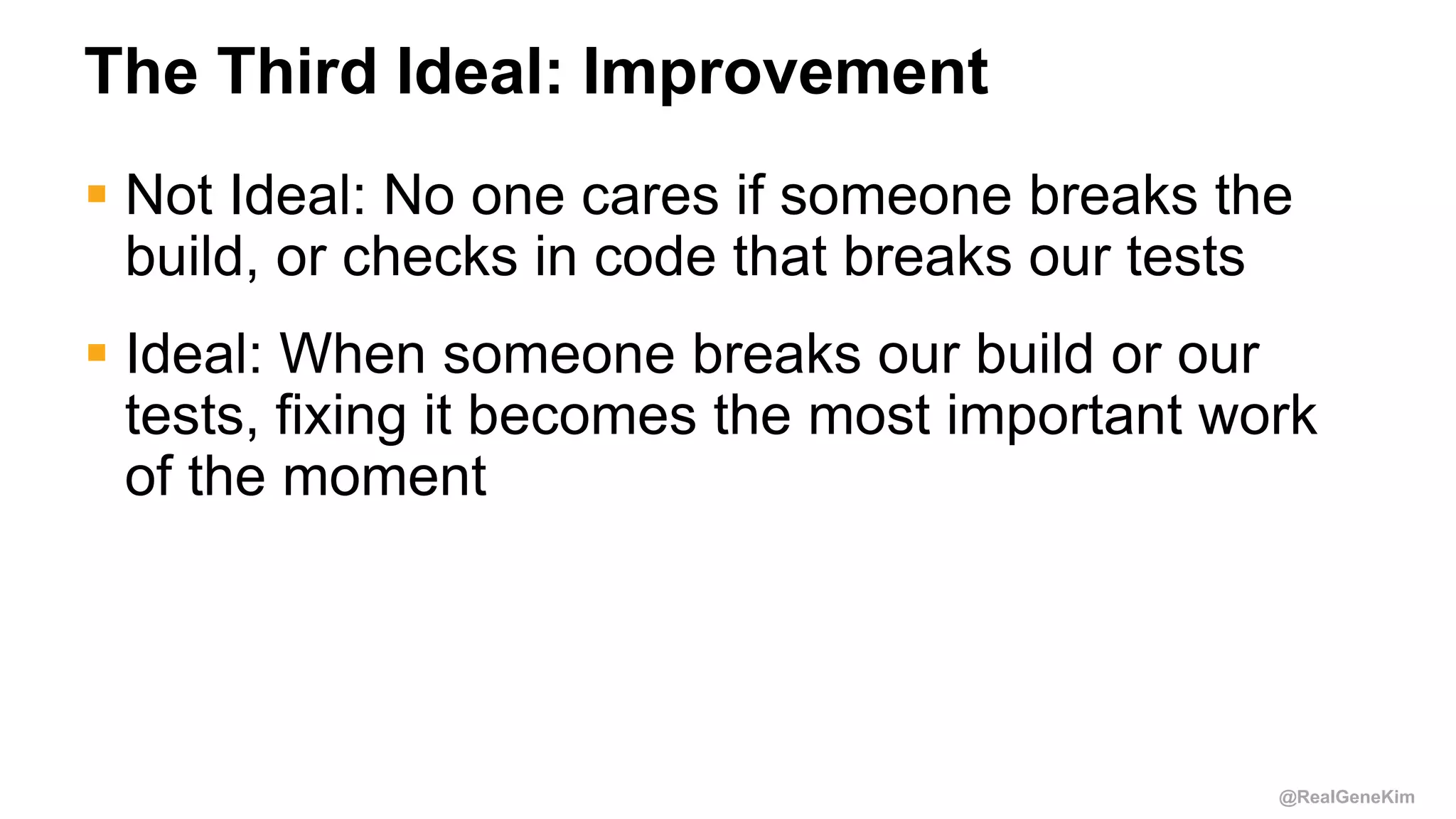 @RealGeneKim
The Third Ideal: Improvement
 Not Ideal: No one cares if someone breaks the
build, or checks in code that breaks our tests
 Ideal: When someone breaks our build or our
tests, fixing it becomes the most important work
of the moment
 