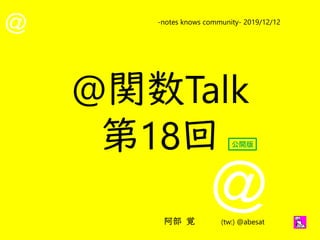 @
@
-notes knows community- 2019/12/12
阿部 覚 (tw:) @abesat
@関数Talk
第18回 公開版
 