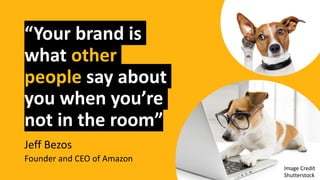 “Your brand is
what other
people say about
you when you’re
not in the room”
Jeff Bezos
Founder and CEO of Amazon
Image Cre...