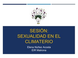 SESIÓN:
SEXUALIDAD EN EL
CLIMATERIO
Elena Núñez Acosta
EIR Matrona
 