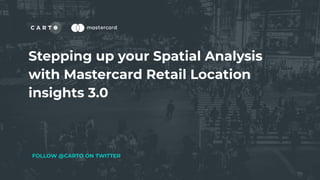 Stepping up your Spatial Analysis
with Mastercard Retail Location
insights 3.0
FOLLOW @CARTO ON TWITTER
 