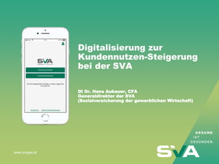www.svagw.at
Digitalisierung zur
Kundennutzen-Steigerung
bei der SVA
DI Dr. Hans Aubauer, CFA
Generaldirektor der SVA
(Soz...