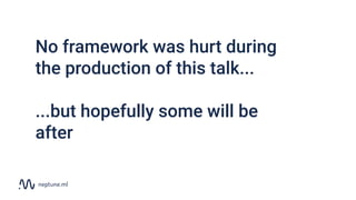 No framework was hurt during
the production of this talk...
...but hopefully some will be
after
 