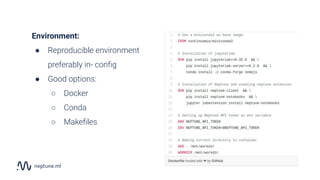 Environment:
● Reproducible environment
preferably in- conﬁg
● Good options:
○ Docker
○ Conda
○ Makeﬁles
 